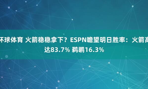 环球体育 火箭稳稳拿下？ESPN瞻望明日胜率：火箭高达83.7% 鹈鹕16.3%