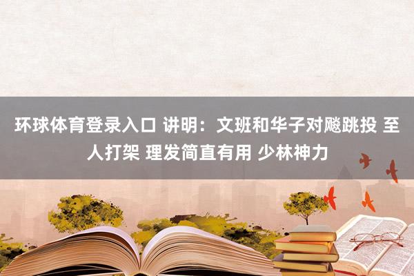 环球体育登录入口 讲明：文班和华子对飚跳投 至人打架 理发简直有用 少林神力