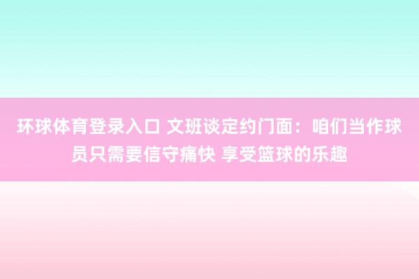 环球体育登录入口 文班谈定约门面：咱们当作球员只需要信守痛快 享受篮球的乐趣