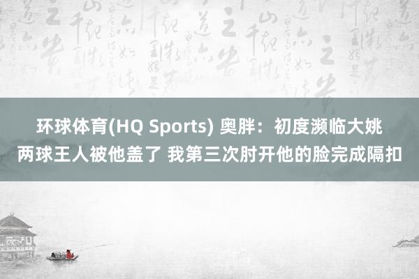 环球体育(HQ Sports) 奥胖：初度濒临大姚两球王人被他盖了 我第三次肘开他的脸完成隔扣