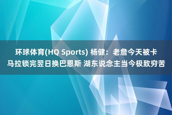 环球体育(HQ Sports) 杨健：老詹今天被卡马拉锁完翌日换巴恩斯 湖东说念主当今极致穷苦