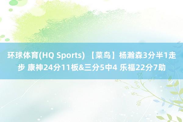 环球体育(HQ Sports) 【菜鸟】杨瀚森3分半1走步 康神24分11板&三分5中4 乐福22分7助