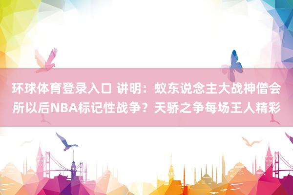 环球体育登录入口 讲明：蚁东说念主大战神僧会所以后NBA标记性战争？天骄之争每场王人精彩