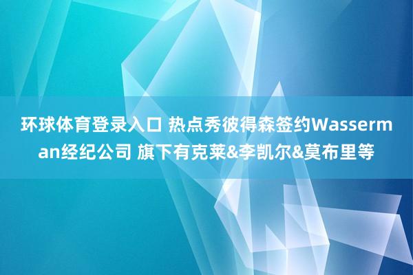 环球体育登录入口 热点秀彼得森签约Wasserman经纪公司 旗下有克莱&李凯尔&莫布里等