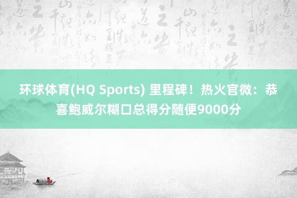 环球体育(HQ Sports) 里程碑！热火官微：恭喜鲍威尔糊口总得分随便9000分