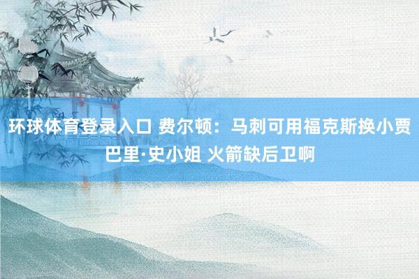 环球体育登录入口 费尔顿：马刺可用福克斯换小贾巴里·史小姐 火箭缺后卫啊