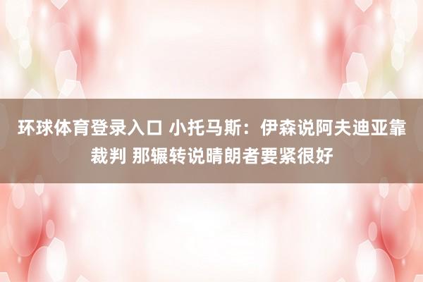 环球体育登录入口 小托马斯：伊森说阿夫迪亚靠裁判 那辗转说晴朗者要紧很好