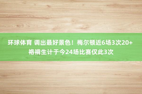环球体育 调出最好景色！梅尔顿近6场3次20+ 袼褙生计于今24场比赛仅此3次