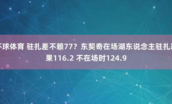 环球体育 驻扎差不赖77？东契奇在场湖东说念主驻扎恶果116.2 不在场时124.9