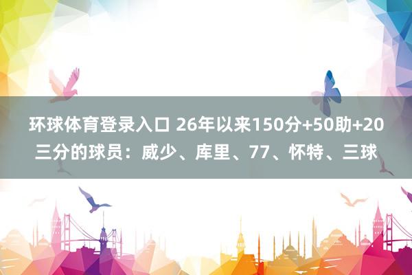 环球体育登录入口 26年以来150分+50助+20三分的球员：威少、库里、77、怀特、三球