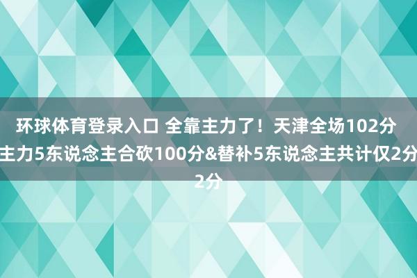 环球体育登录入口 全靠主力了！天津全场102分 主力5东说念主合砍100分&替补5东说念主共计仅2分