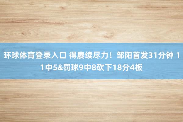 环球体育登录入口 得赓续尽力！邹阳首发31分钟 11中5&罚球9中8砍下18分4板