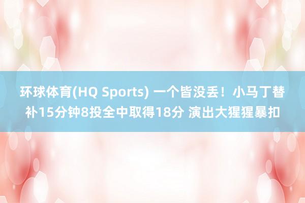 环球体育(HQ Sports) 一个皆没丢！小马丁替补15分钟8投全中取得18分 演出大猩猩暴扣