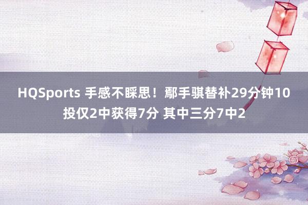 HQSports 手感不睬思！鄢手骐替补29分钟10投仅2中获得7分 其中三分7中2