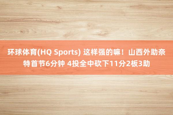环球体育(HQ Sports) 这样强的嘛！山西外助奈特首节6分钟 4投全中砍下11分2板3助