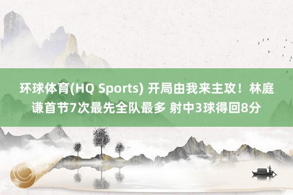 环球体育(HQ Sports) 开局由我来主攻！林庭谦首节7次最先全队最多 射中3球得回8分