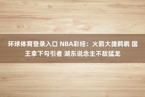 环球体育登录入口 NBA彩经：火箭大捷鹈鹕 国王拿下勾引者 湖东说念主不敌猛龙