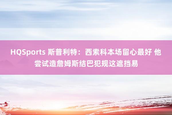 HQSports 斯普利特：西索科本场留心最好 他尝试造詹姆斯结巴犯规这遮挡易