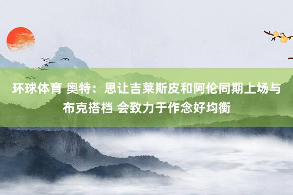 环球体育 奥特：思让吉莱斯皮和阿伦同期上场与布克搭档 会致力于作念好均衡