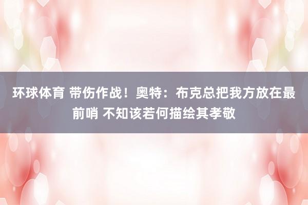 环球体育 带伤作战！奥特：布克总把我方放在最前哨 不知该若何描绘其孝敬