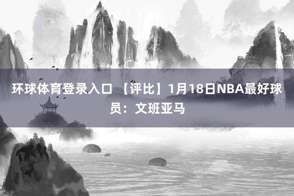 环球体育登录入口 【评比】1月18日NBA最好球员：文班亚马