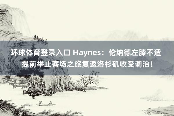 环球体育登录入口 Haynes：伦纳德左膝不适 提前举止客场之旅复返洛杉矶收受调治！