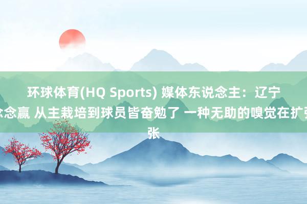 环球体育(HQ Sports) 媒体东说念主：辽宁念念赢 从主栽培到球员皆奋勉了 一种无助的嗅觉在扩张