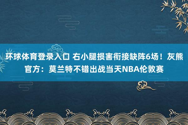 环球体育登录入口 右小腿损害衔接缺阵6场！灰熊官方：莫兰特不错出战当天NBA伦敦赛