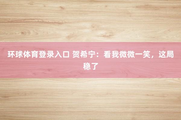 环球体育登录入口 贺希宁：看我微微一笑，这局稳了