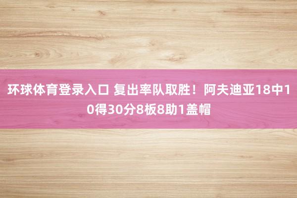 环球体育登录入口 复出率队取胜！阿夫迪亚18中10得30分8板8助1盖帽