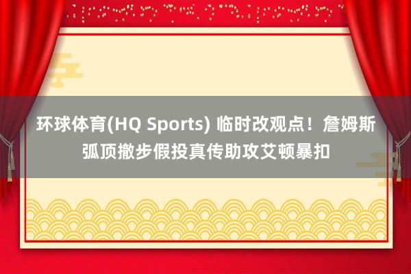 环球体育(HQ Sports) 临时改观点！詹姆斯弧顶撤步假投真传助攻艾顿暴扣
