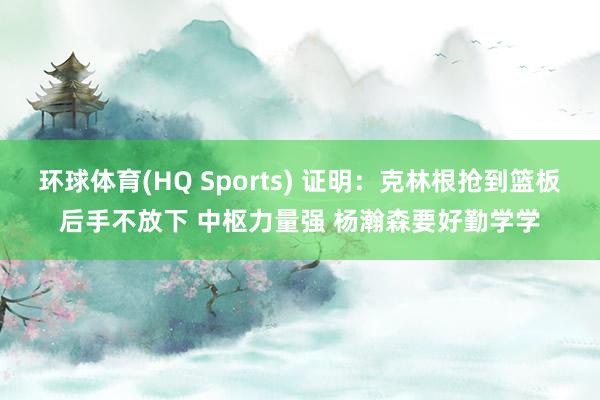 环球体育(HQ Sports) 证明：克林根抢到篮板后手不放下 中枢力量强 杨瀚森要好勤学学