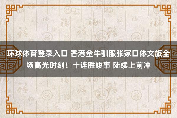 环球体育登录入口 香港金牛驯服张家口体文旅全场高光时刻！十连胜竣事 陆续上前冲