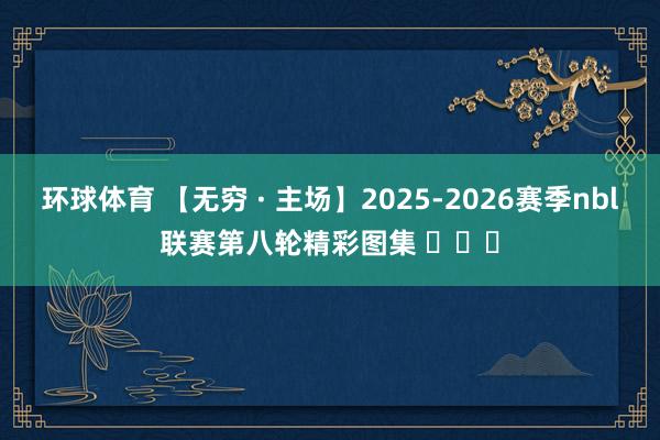 环球体育 【无穷 · 主场】2025-2026赛季nbl联赛第八轮精彩图集 ​​​