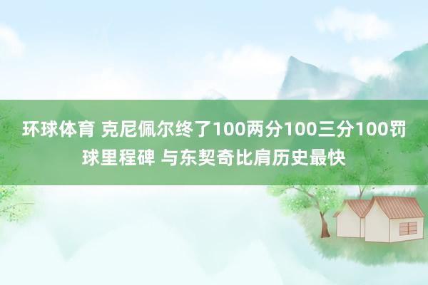 环球体育 克尼佩尔终了100两分100三分100罚球里程碑 与东契奇比肩历史最快