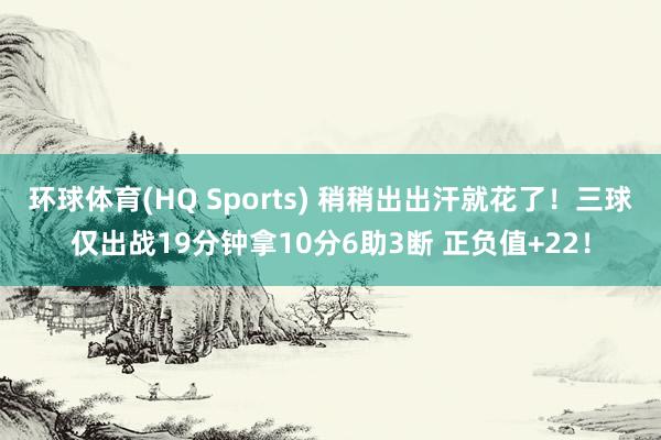 环球体育(HQ Sports) 稍稍出出汗就花了！三球仅出战19分钟拿10分6助3断 正负值+22！
