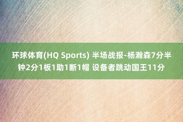 环球体育(HQ Sports) 半场战报-杨瀚森7分半钟2分1板1助1断1帽 设备者跳动国王11分