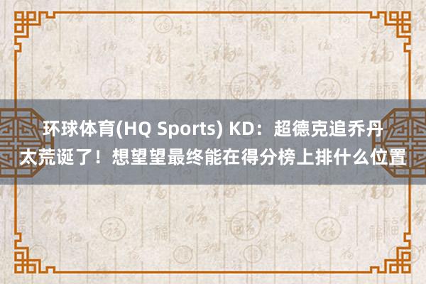 环球体育(HQ Sports) KD：超德克追乔丹太荒诞了！想望望最终能在得分榜上排什么位置