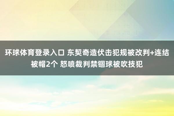 环球体育登录入口 东契奇造伏击犯规被改判+连结被帽2个 怒喷裁判禁锢球被吹技犯