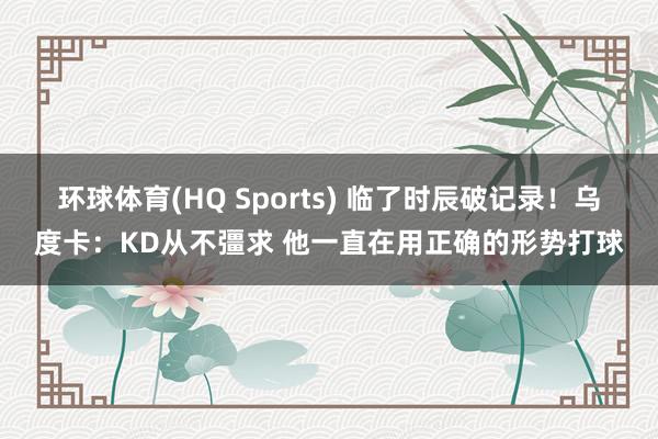 环球体育(HQ Sports) 临了时辰破记录！乌度卡：KD从不彊求 他一直在用正确的形势打球