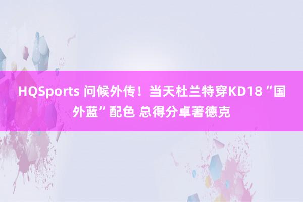 HQSports 问候外传！当天杜兰特穿KD18“国外蓝”配色 总得分卓著德克