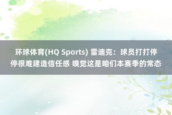 环球体育(HQ Sports) 雷迪克：球员打打停停很难建造信任感 嗅觉这是咱们本赛季的常态