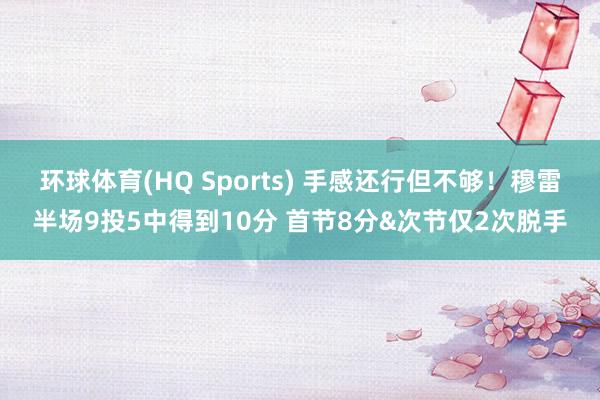 环球体育(HQ Sports) 手感还行但不够！穆雷半场9投5中得到10分 首节8分&次节仅2次脱手
