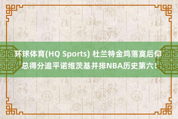 环球体育(HQ Sports) 杜兰特金鸡落寞后仰 总得分追平诺维茨基并排NBA历史第六！