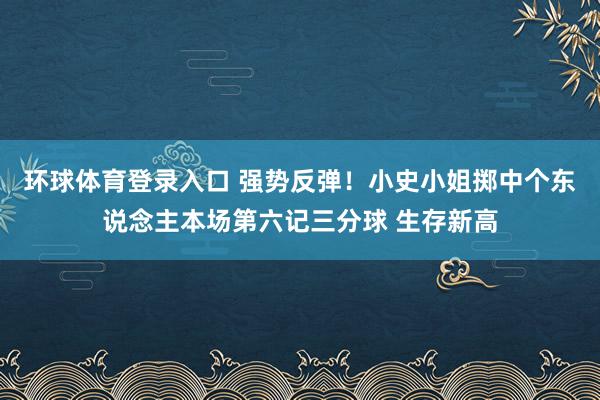 环球体育登录入口 强势反弹！小史小姐掷中个东说念主本场第六记三分球 生存新高