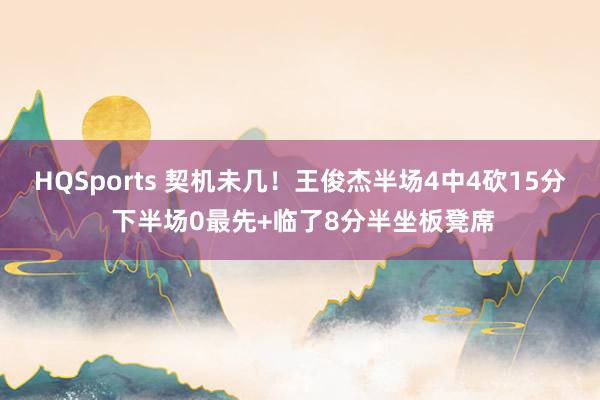 HQSports 契机未几！王俊杰半场4中4砍15分 下半场0最先+临了8分半坐板凳席