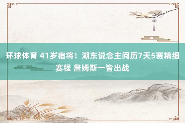 环球体育 41岁宿将！湖东说念主阅历7天5赛精细赛程 詹姆斯一皆出战
