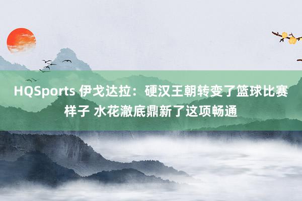 HQSports 伊戈达拉：硬汉王朝转变了篮球比赛样子 水花澈底鼎新了这项畅通
