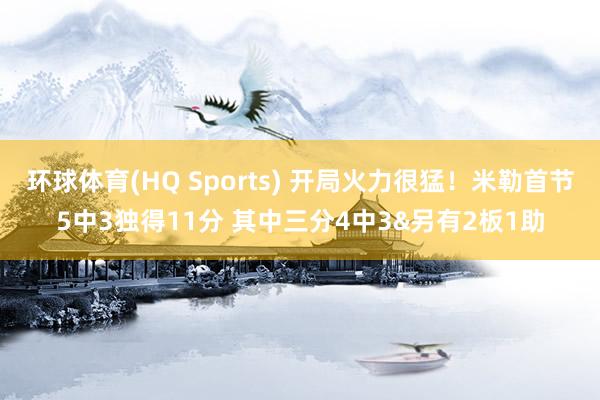 环球体育(HQ Sports) 开局火力很猛！米勒首节5中3独得11分 其中三分4中3&另有2板1助