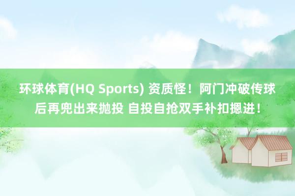 环球体育(HQ Sports) 资质怪！阿门冲破传球后再兜出来抛投 自投自抢双手补扣摁进！